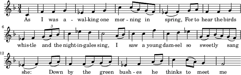 
\relative c'{ \time 3/4 \key f\major \set Score.tempoHideNote=##t \tempo 4=206\partial 4 c4 f4 f4 g4 es4 f4 g4 c4 c8 (a8) g8 (f8) es4 (f4) g8 a8 f4 f4 g4 es4 f4 \tuplet 3/2 {g8 (a8) bes8} c4 es4 d4 c2 a8 (bes8) c4 c4 f4 c4 d4 es4 g,8 (a8) bes8 (a8) g8 (f8) es4 (f4) g8 (a8) f4 f8 (a8) g8 (a8) es4 f4 a8 (bes8) c4 c8 (a8) g4 f2}
\addlyrics { As I was a -- wal -- king  one  mor -- ning__  in__ spring,_ For to hear the birds whis -- tle and_ the night -- in -- gales  sing,  I__ saw  a young dam -- sel  so  sweet -- ly  sang_ she:__ Down_ by  the___ green___  bush -- es   he___  thinks  to___ meet me}

